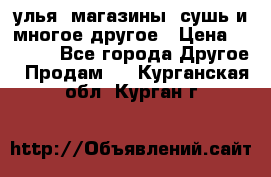 улья, магазины, сушь и многое другое › Цена ­ 2 700 - Все города Другое » Продам   . Курганская обл.,Курган г.